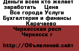 Деньги всем кто желает заработать. › Цена ­ 500 - Все города Услуги » Бухгалтерия и финансы   . Карачаево-Черкесская респ.,Черкесск г.